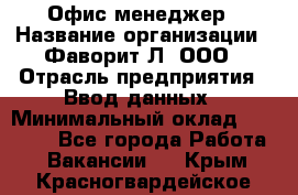 Офис-менеджер › Название организации ­ Фаворит-Л, ООО › Отрасль предприятия ­ Ввод данных › Минимальный оклад ­ 40 000 - Все города Работа » Вакансии   . Крым,Красногвардейское